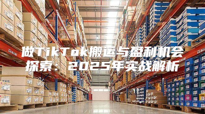 做TikTok搬运与盈利机会探索：2025年实战解析