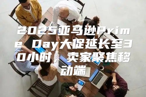 2025亚马逊Prime Day大促延长至30小时，卖家聚焦移动端