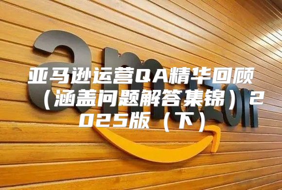 亚马逊运营QA精华回顾涵盖问题解答集锦2025版下