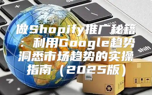 做Shopify推广秘籍：利用Google趋势洞悉市场趋势的实操指南2025版