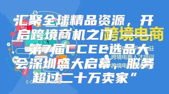汇聚全球精品资源，开启跨境商机之门 —— 第7届CCEE选品大会深圳盛大启幕，服务超过二十万卖家”