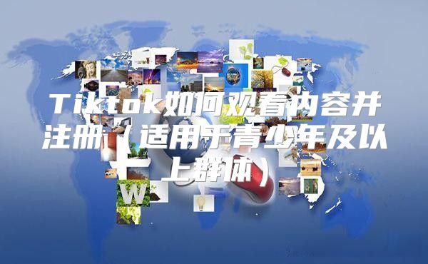 Tiktok如何观看内容并注册适用于青少年及以上群体