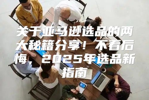 关于亚马逊选品的两大秘籍分享！不看后悔，2025年选品新指南