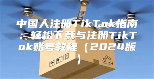 中国人注册TikTok指南：轻松下载与注册TikTok账号教程2025版