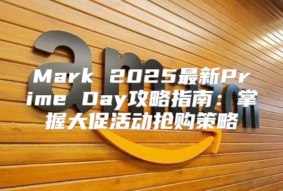 Mark 2025最新Prime Day攻略指南：掌握大促活动抢购策略