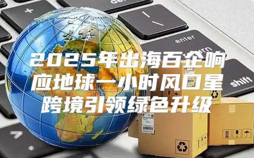 2025年出海百企响应地球一小时风口星跨境引领绿色升级