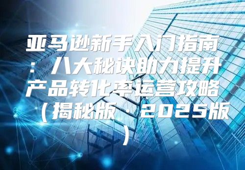 亚马逊新手入门指南：八大秘诀助力提升产品转化率运营攻略揭秘版·2025版