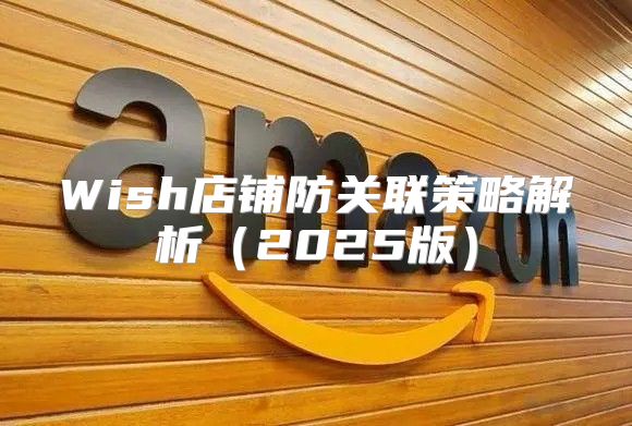 Wish店铺防关联策略解析2025版