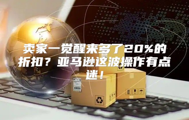 卖家一觉醒来多了20%的折扣？亚马逊这波操作有点迷！
