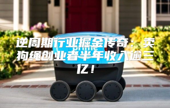 逆周期行业掘金传奇：卖狗绳创业者半年收入逾三亿！