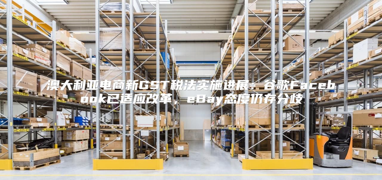 澳大利亚电商新GST税法实施进展：谷歌Facebook已适应改革，eBay态度仍存分歧