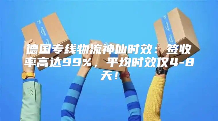 德国专线物流神仙时效：签收率高达99%，平均时效仅4-8天！