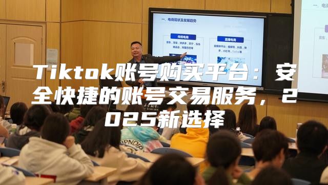 Tiktok账号购买平台：安全快捷的账号交易服务，2025新选择