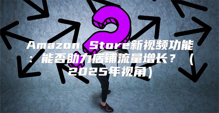 Amazon Store新视频功能：能否助力店铺流量增长？2025年视角