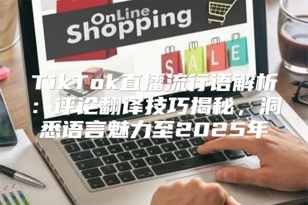 TikTok直播流行语解析：评论翻译技巧揭秘，洞悉语言魅力至2025年
