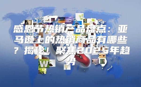 感恩节热销产品盘点：亚马逊上的热销商品有哪些？揭秘！聚焦2025年趋势