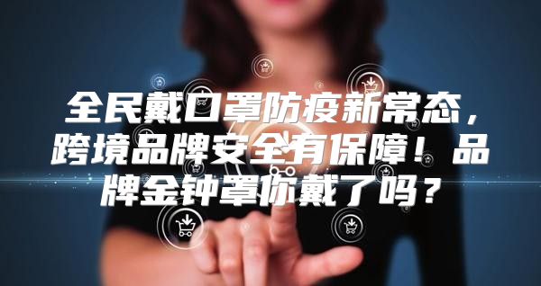 全民戴口罩防疫新常态，跨境品牌安全有保障！品牌金钟罩你戴了吗？