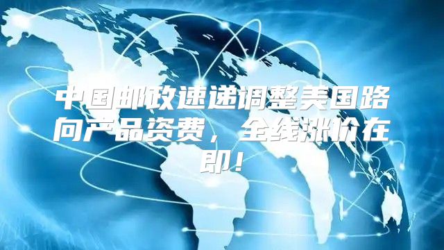 中国邮政速递调整美国路向产品资费，全线涨价在即！