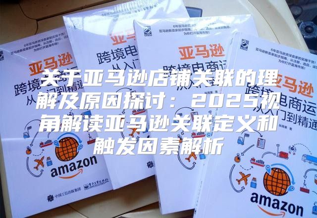 关于亚马逊店铺关联的理解及原因探讨：2025视角解读亚马逊关联定义和触发因素解析