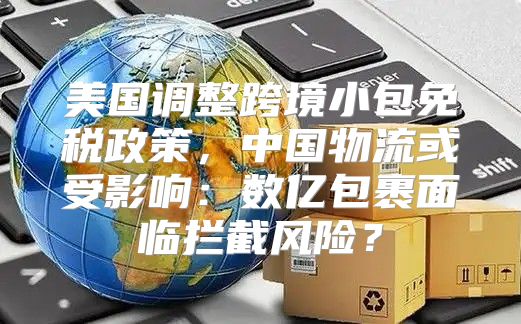 美国调整跨境小包免税政策，中国物流或受影响：数亿包裹面临拦截风险？