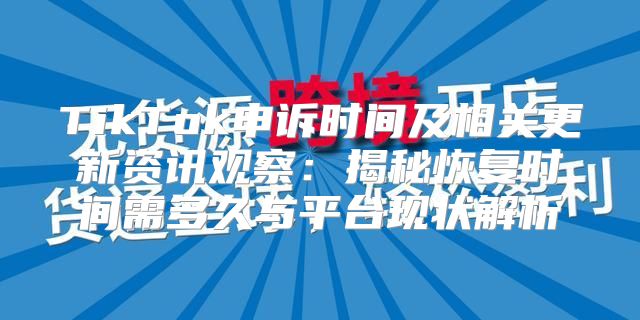 TikTok申诉时间及相关更新资讯观察：揭秘恢复时间需多久与平台现状解析