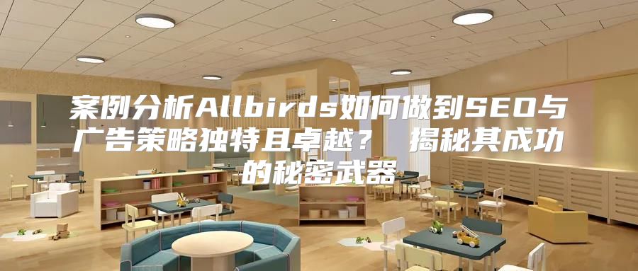 案例分析Allbirds如何做到SEO与广告策略独特且卓越？ 揭秘其成功的秘密武器