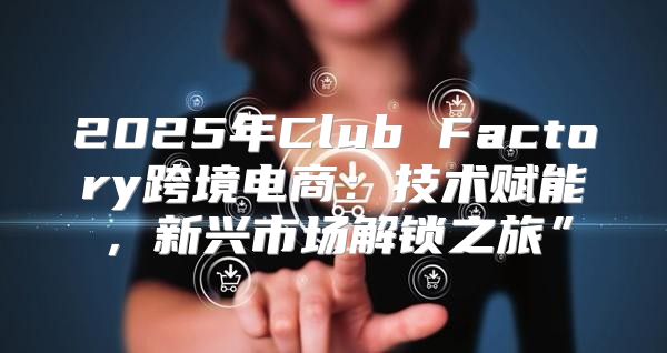 2025年Club Factory跨境电商：技术赋能，新兴市场解锁之旅”