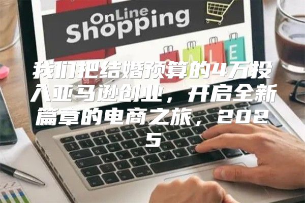 我们把结婚预算的4万投入亚马逊创业，开启全新篇章的电商之旅，2025