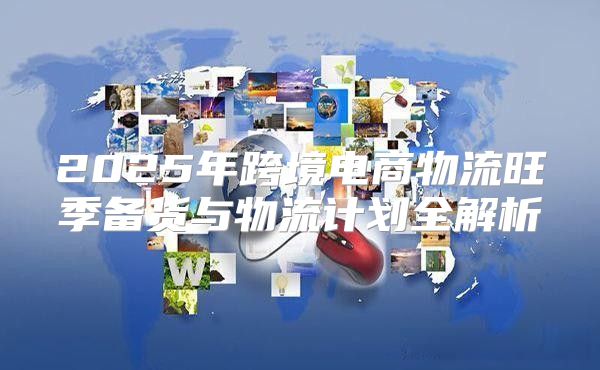 2025年跨境电商物流旺季备货与物流计划全解析