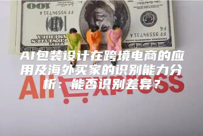 AI包装设计在跨境电商的应用及海外买家的识别能力分析：能否识别差异？