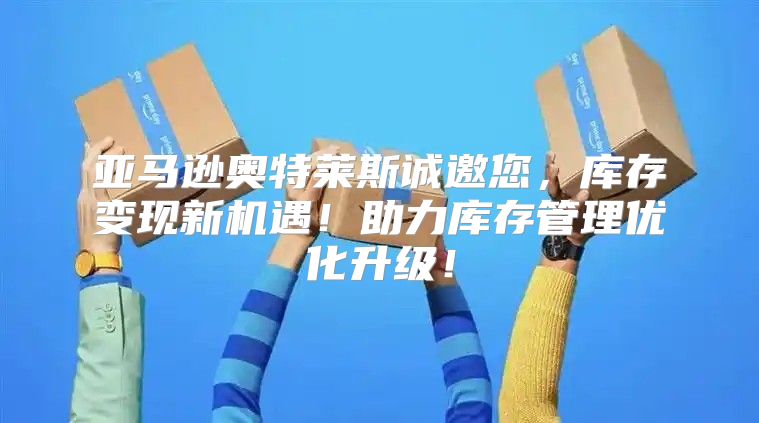 亚马逊奥特莱斯诚邀您，库存变现新机遇！助力库存管理优化升级！