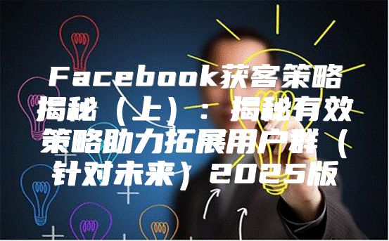 Facebook获客策略揭秘上：揭秘有效策略助力拓展用户群针对未来2025版