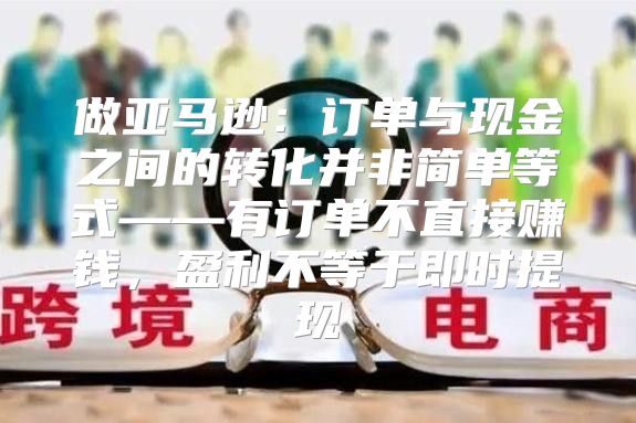 做亚马逊：订单与现金之间的转化并非简单等式——有订单不直接赚钱，盈利不等于即时提现