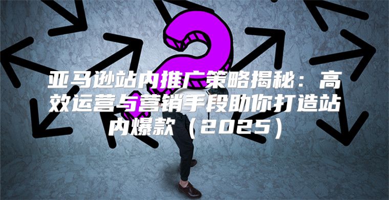 亚马逊站内推广策略揭秘：高效运营与营销手段助你打造站内爆款2025