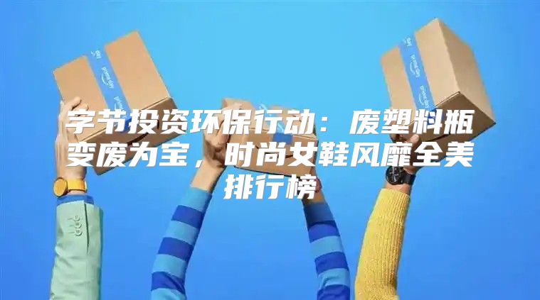 字节投资环保行动：废塑料瓶变废为宝，时尚女鞋风靡全美排行榜