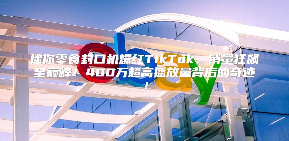 迷你零食封口机爆红TikTok，销量狂飙至巅峰！400万超高播放量背后的奇迹！