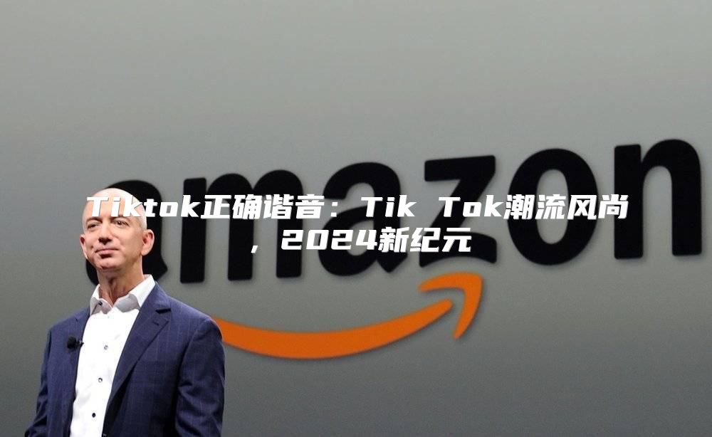 Tiktok正确谐音：Tik Tok潮流风尚，2025新纪元