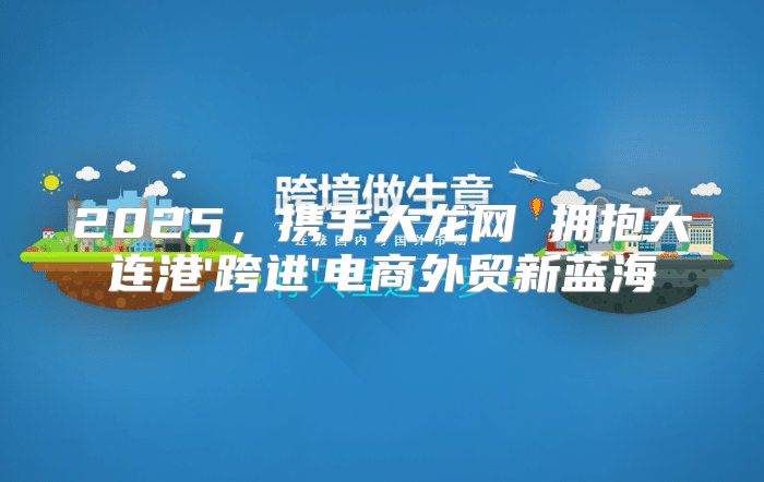 2025，携手大龙网 拥抱大连港'跨进'电商外贸新蓝海