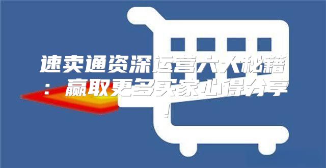 速卖通资深运营六大秘籍：赢取更多买家心得分享！