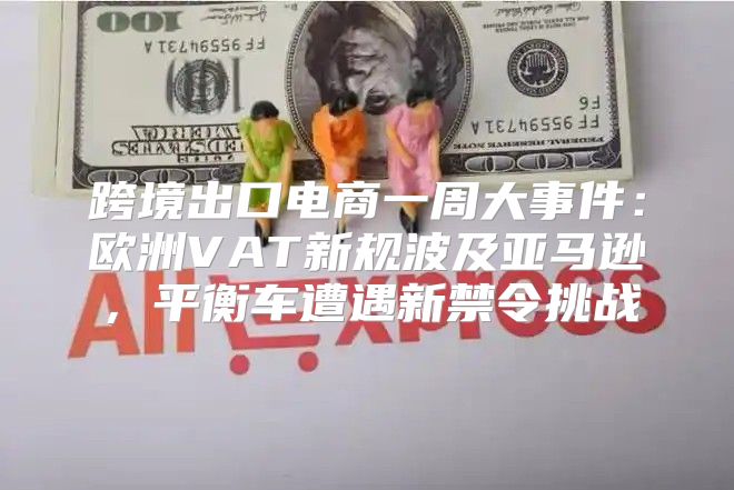 跨境出口电商一周大事件：欧洲VAT新规波及亚马逊，平衡车遭遇新禁令挑战