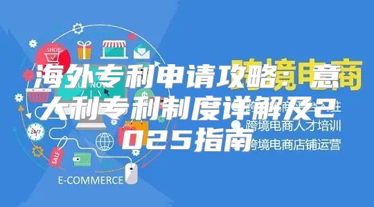 海外专利申请攻略：意大利专利制度详解及2025指南