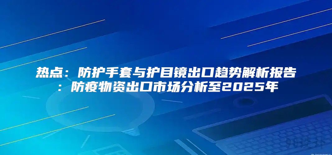 热点：防护手套与护目镜出口趋势解析报告：防疫物资出口市场分析至2025年