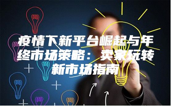 疫情下新平台崛起与年终市场策略：卖家玩转新市场指南