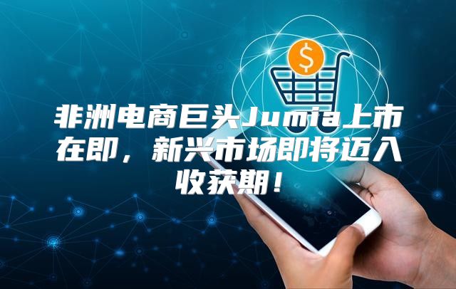 非洲电商巨头Jumia上市在即，新兴市场即将迈入收获期！
