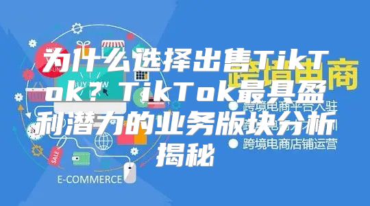 为什么选择出售TikTok？TikTok最具盈利潜力的业务版块分析揭秘