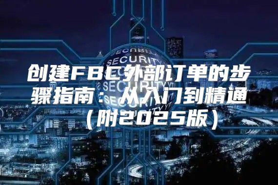创建FBC外部订单的步骤指南：从入门到精通附2025版