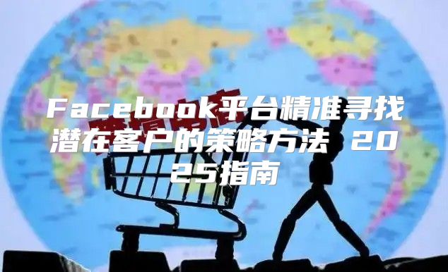 Facebook平台精准寻找潜在客户的策略方法 2025指南