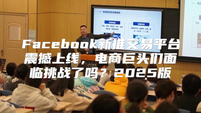 Facebook新推交易平台震撼上线，电商巨头们面临挑战了吗？2025版