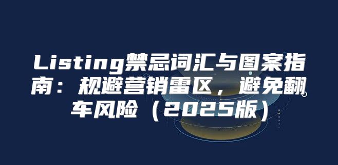 Listing禁忌词汇与图案指南：规避营销雷区，避免翻车风险2025版
