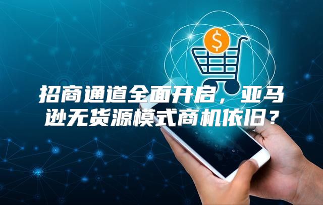 招商通道全面开启，亚马逊无货源模式商机依旧？